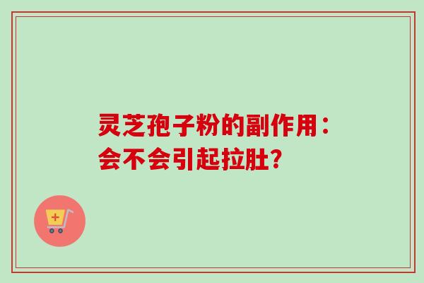 灵芝孢子粉的副作用:会不会引起拉肚? 灵芝孢子粉的副作用:会不会引起拉肚?