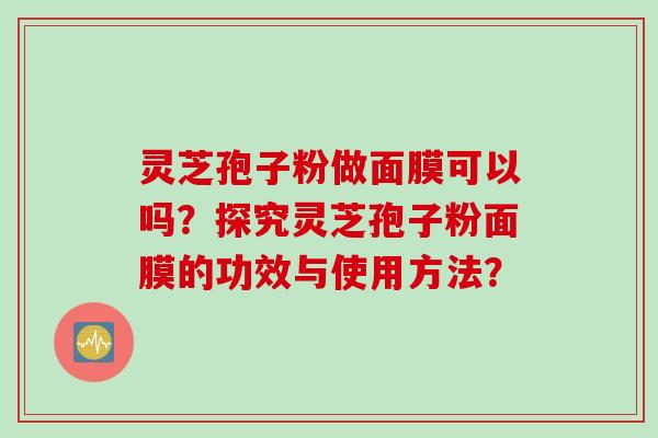 灵芝孢子粉做面膜可以吗？探究灵芝孢子粉面膜的功效与使用方法？