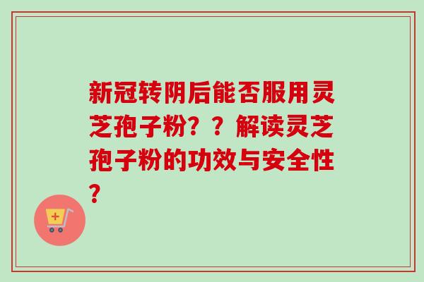 新冠转阴后能否服用灵芝孢子粉？？解读灵芝孢子粉的功效与安全性？