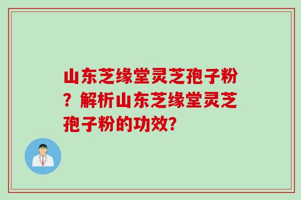 山东芝缘堂灵芝孢子粉？解析山东芝缘堂灵芝孢子粉的功效？