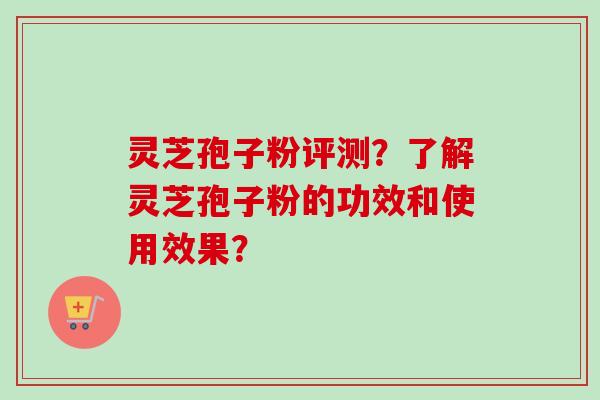 灵芝孢子粉评测？了解灵芝孢子粉的功效和使用效果？