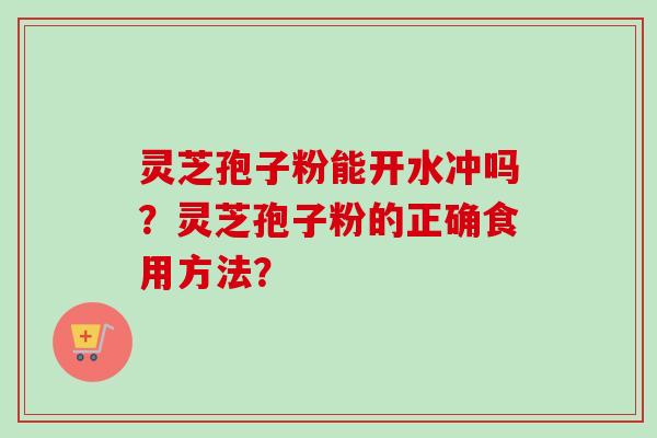 灵芝孢子粉能开水冲吗？灵芝孢子粉的正确食用方法？