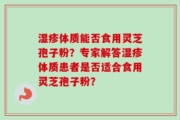 湿疹体质能否食用灵芝孢子粉？专家解答湿疹体质患者是否适合食用灵芝孢子粉？