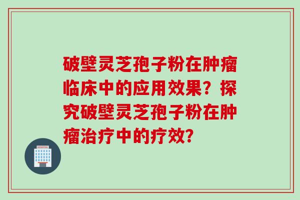 破壁灵芝孢子粉在肿瘤临床中的应用效果？探究破壁灵芝孢子粉在肿瘤治疗中的疗效？