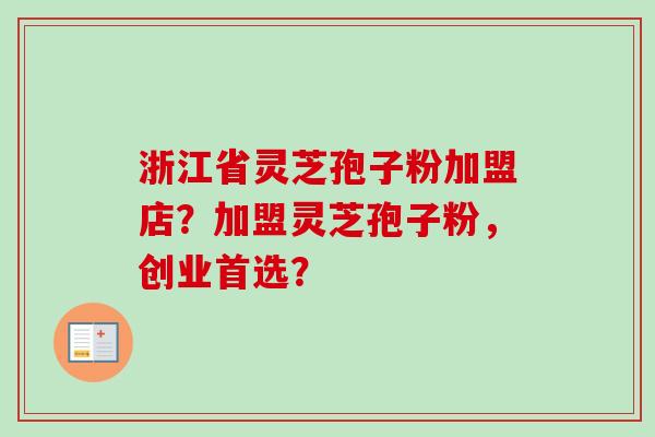 浙江省灵芝孢子粉加盟店？加盟灵芝孢子粉，创业首选？