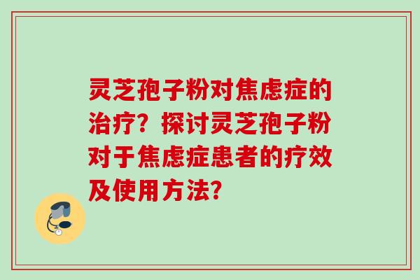 灵芝孢子粉对焦虑症的治疗？探讨灵芝孢子粉对于焦虑症患者的疗效及使用方法？