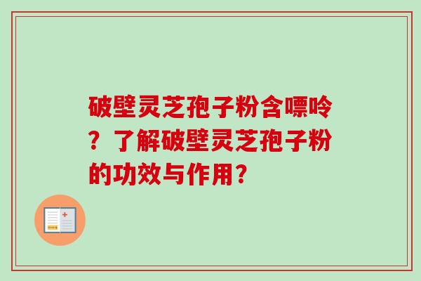 破壁灵芝孢子粉含嘌呤？了解破壁灵芝孢子粉的功效与作用？