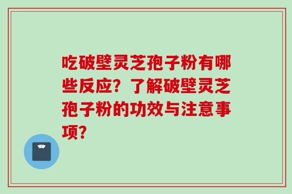 吃破壁灵芝孢子粉有哪些反应？了解破壁灵芝孢子粉的功效与注意事项？