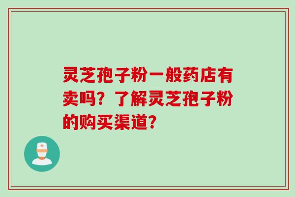 灵芝孢子粉一般药店有卖吗？了解灵芝孢子粉的购买渠道？