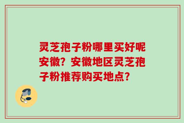 灵芝孢子粉哪里买好呢安徽？安徽地区灵芝孢子粉推荐购买地点？