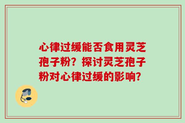 心律过缓能否食用灵芝孢子粉？探讨灵芝孢子粉对心律过缓的影响？