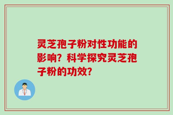 灵芝孢子粉对性功能的影响？科学探究灵芝孢子粉的功效？