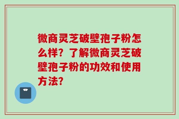 微商灵芝破壁孢子粉怎么样？了解微商灵芝破壁孢子粉的功效和使用方法？
