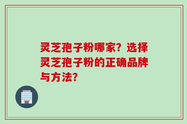 灵芝孢子粉哪家？选择灵芝孢子粉的正确品牌与方法？