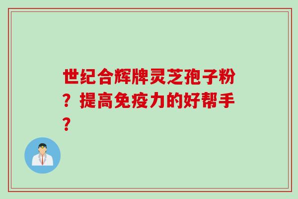 世纪合辉牌灵芝孢子粉？提高免疫力的好帮手？