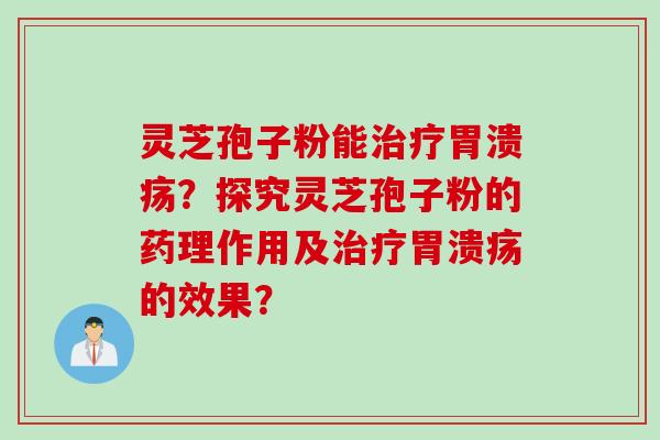 灵芝孢子粉能治疗胃溃疡？探究灵芝孢子粉的药理作用及治疗胃溃疡的效果？