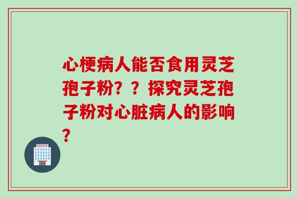 心梗病人能否食用灵芝孢子粉？？探究灵芝孢子粉对心脏病人的影响？