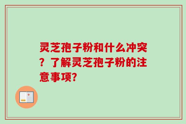 灵芝孢子粉和什么冲突？了解灵芝孢子粉的注意事项？