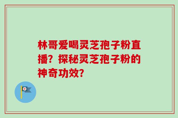 林哥爱喝灵芝孢子粉直播？探秘灵芝孢子粉的神奇功效？