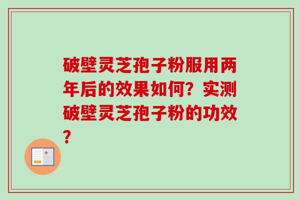 破壁灵芝孢子粉服用两年后的效果如何？实测破壁灵芝孢子粉的功效？