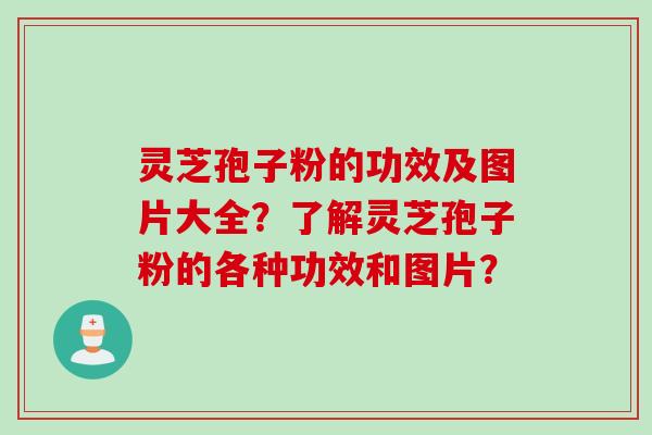 灵芝孢子粉的功效及图片大全？了解灵芝孢子粉的各种功效和图片？