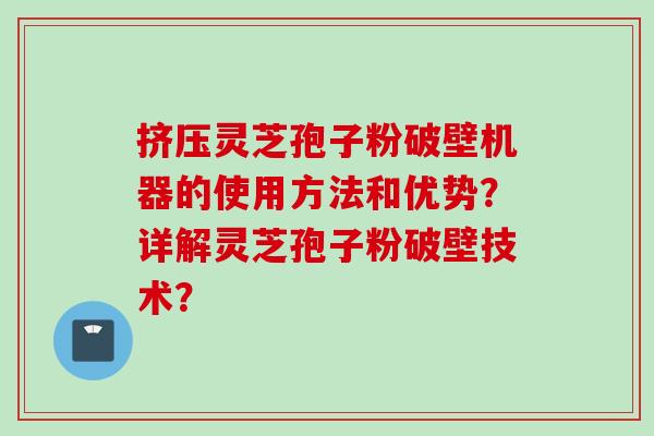 挤压灵芝孢子粉破壁机器的使用方法和优势？详解灵芝孢子粉破壁技术？