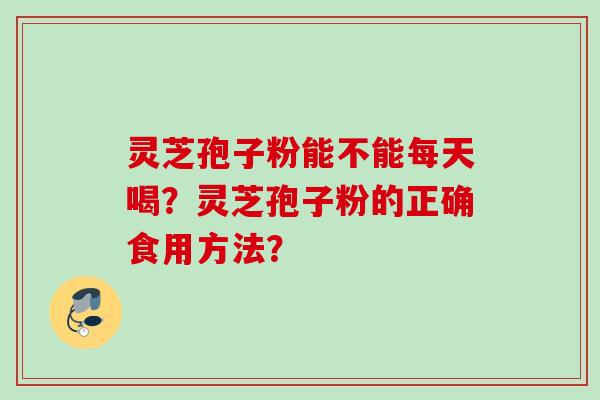 灵芝孢子粉能不能每天喝？灵芝孢子粉的正确食用方法？