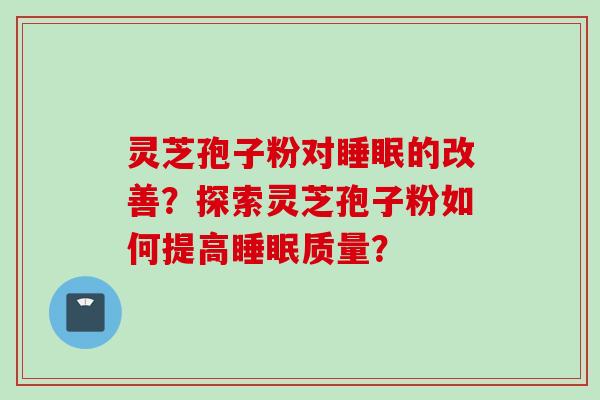 灵芝孢子粉对睡眠的改善？探索灵芝孢子粉如何提高睡眠质量？