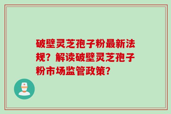 破壁灵芝孢子粉最新法规？解读破壁灵芝孢子粉市场监管政策？