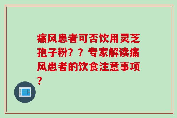 痛风患者可否饮用灵芝孢子粉？？专家解读痛风患者的饮食注意事项？