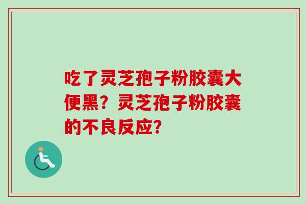 吃了灵芝孢子粉胶囊大便黑？灵芝孢子粉胶囊的不良反应？