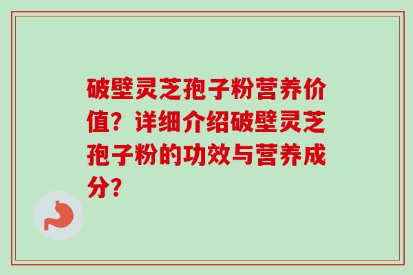 破壁灵芝孢子粉营养价值？详细介绍破壁灵芝孢子粉的功效与营养成分？