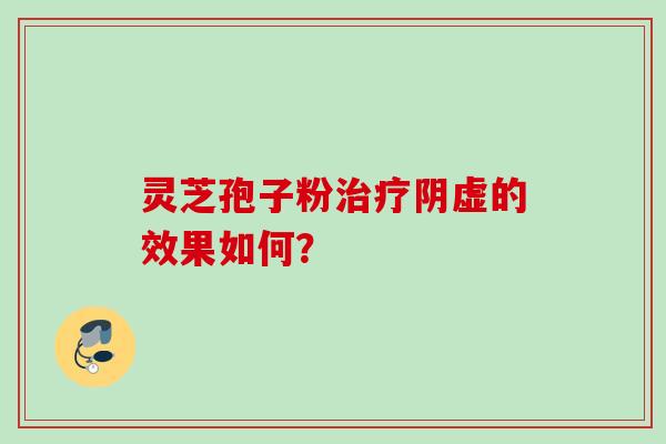 灵芝孢子粉治疗阴虚的效果如何？