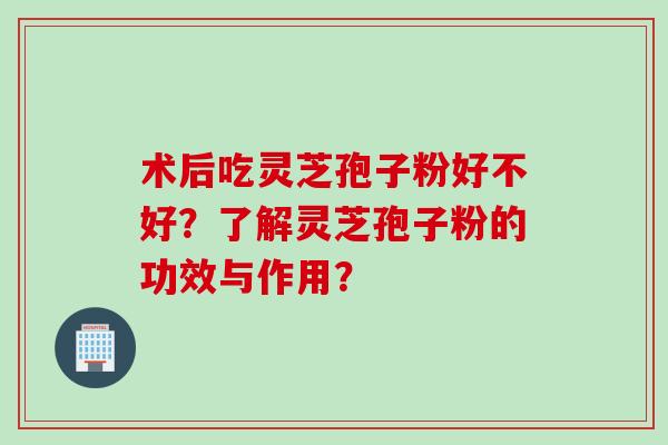 术后吃灵芝孢子粉好不好？了解灵芝孢子粉的功效与作用？