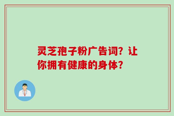 灵芝孢子粉广告词？让你拥有健康的身体？