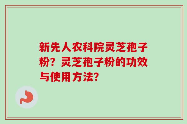 新先人农科院灵芝孢子粉?灵芝孢子粉的功效与使用方法? 新先人农科院灵芝孢子粉?灵芝孢子粉的功效与使用方法?