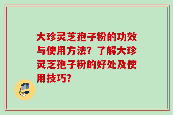 大珍灵芝孢子粉的功效与使用方法？了解大珍灵芝孢子粉的好处及使用技巧？