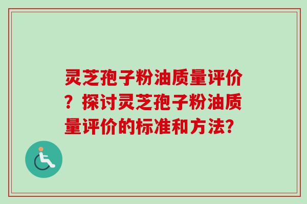 灵芝孢子粉油质量评价？探讨灵芝孢子粉油质量评价的标准和方法？