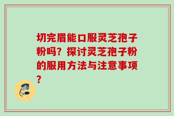 切完眉能口服灵芝孢子粉吗？探讨灵芝孢子粉的服用方法与注意事项？