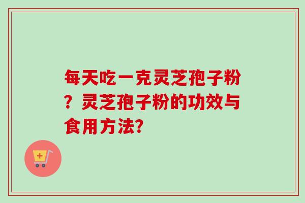 每天吃一克灵芝孢子粉?灵芝孢子粉的功效与食用方法? 每天吃一克灵芝孢子粉?灵芝孢子粉的功效与食用方法?