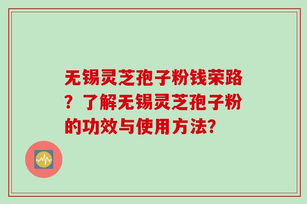 无锡灵芝孢子粉钱荣路？了解无锡灵芝孢子粉的功效与使用方法？