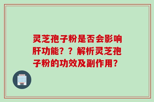 灵芝孢子粉是否会影响肝功能？？解析灵芝孢子粉的功效及副作用？