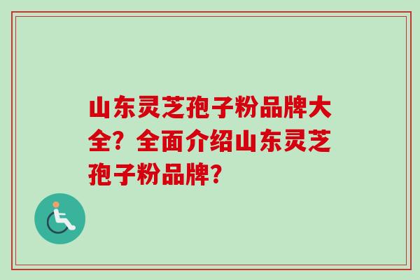 山东灵芝孢子粉品牌大全？全面介绍山东灵芝孢子粉品牌？