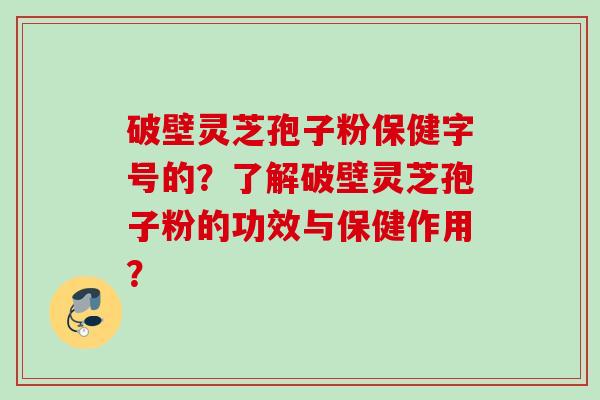 破壁灵芝孢子粉保健字号的？了解破壁灵芝孢子粉的功效与保健作用？