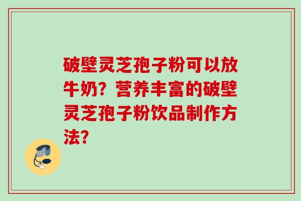 破壁灵芝孢子粉可以放牛奶？营养丰富的破壁灵芝孢子粉饮品制作方法？
