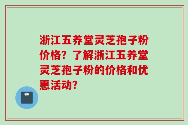 浙江五养堂灵芝孢子粉价格？了解浙江五养堂灵芝孢子粉的价格和优惠活动？