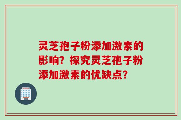 灵芝孢子粉添加激素的影响？探究灵芝孢子粉添加激素的优缺点？