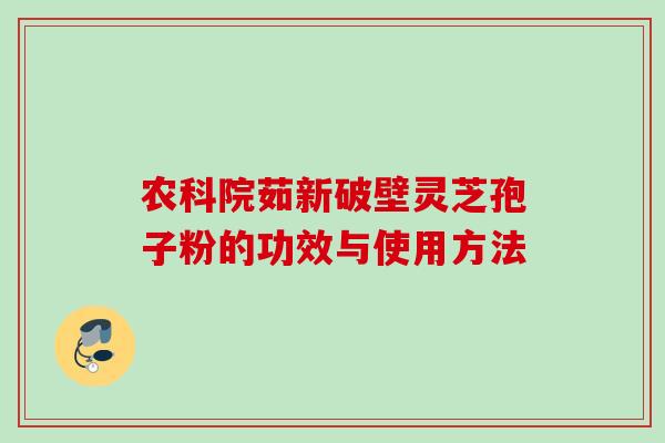 农科院茹新破壁灵芝孢子粉的功效与使用方法 农科院茹新破壁灵芝孢子粉的功效与使用方法