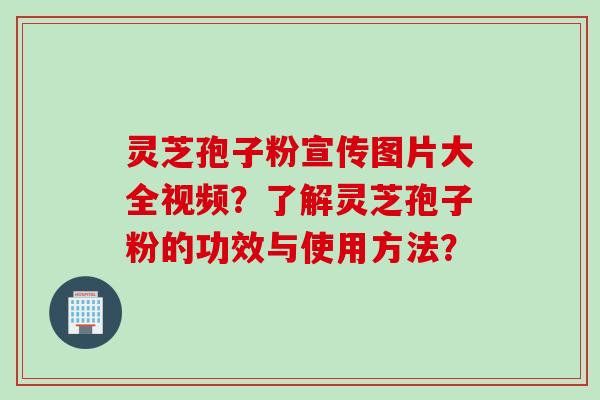 灵芝孢子粉宣传图片大全视频？了解灵芝孢子粉的功效与使用方法？