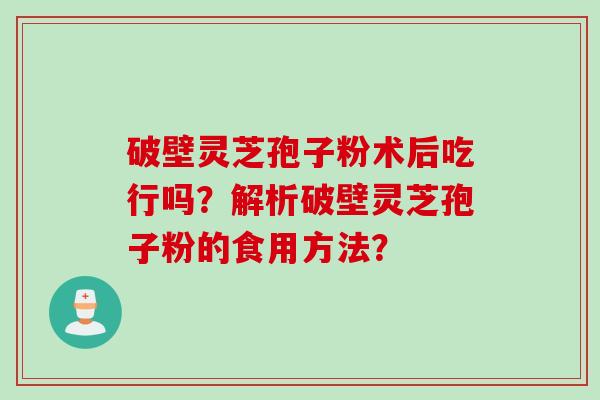 破壁灵芝孢子粉术后吃行吗？解析破壁灵芝孢子粉的食用方法？